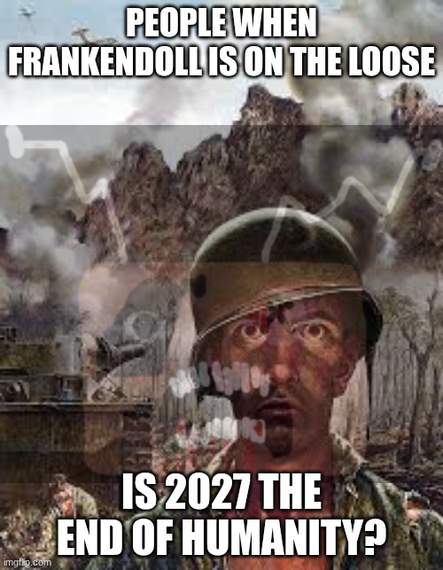 in 2027... | PEOPLE WHEN FRANKENDOLL IS ON THE LOOSE; IS 2027 THE END OF HUMANITY? | image tagged in thousand yard stare,frankendoll,fun | made w/ Imgflip meme maker