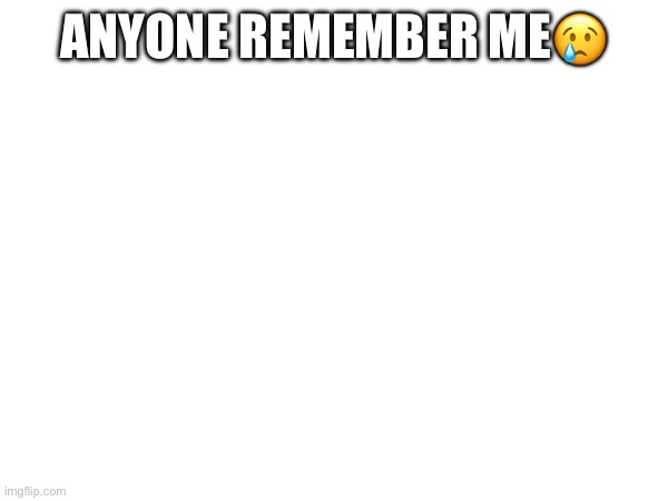 Hi guys | ANYONE REMEMBER ME😢 | image tagged in lol | made w/ Imgflip meme maker