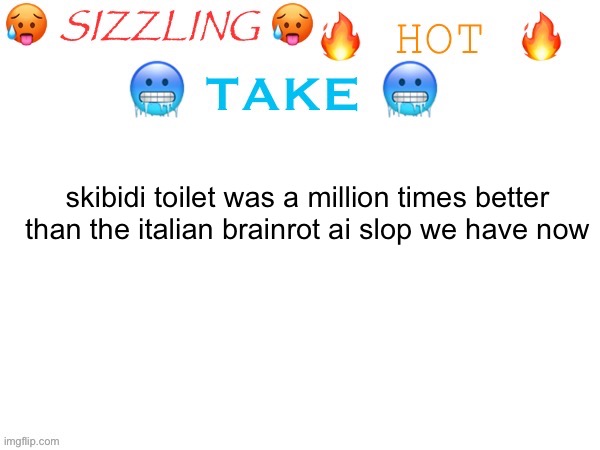 sizzling hot take | skibidi toilet was a million times better than the italian brainrot ai slop we have now | image tagged in sizzling hot take | made w/ Imgflip meme maker