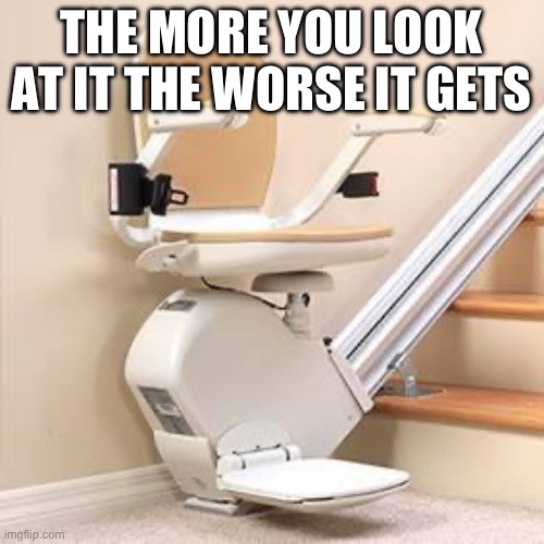 stair lift one presidential chair lift | THE MORE YOU LOOK AT IT THE WORSE IT GETS | image tagged in stair lift one presidential chair lift | made w/ Imgflip meme maker