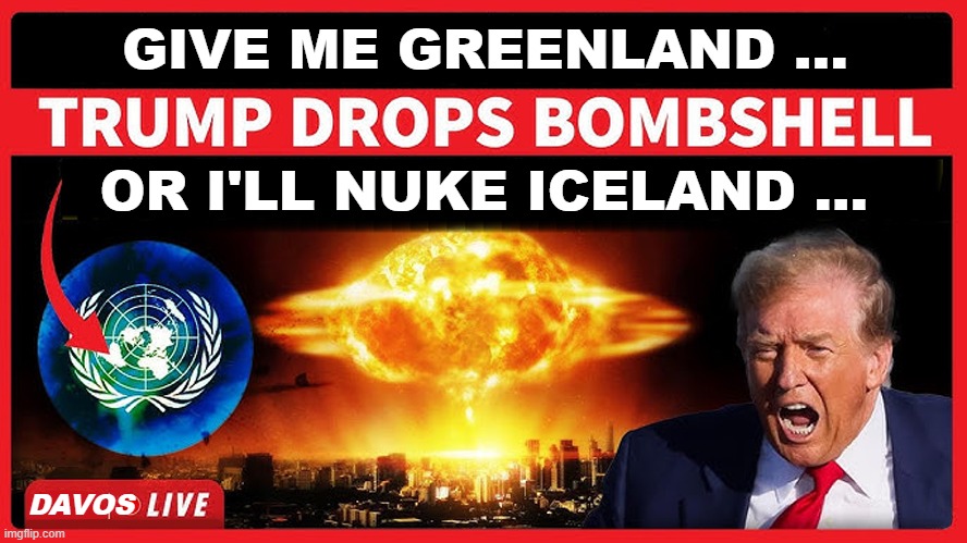 Trump goes nuclear at Davos! | GIVE ME GREENLAND ... OR I'LL NUKE ICELAND ... DAVOS | image tagged in donald trump,davos,greenland,iceland,nuclear,political humor | made w/ Imgflip meme maker