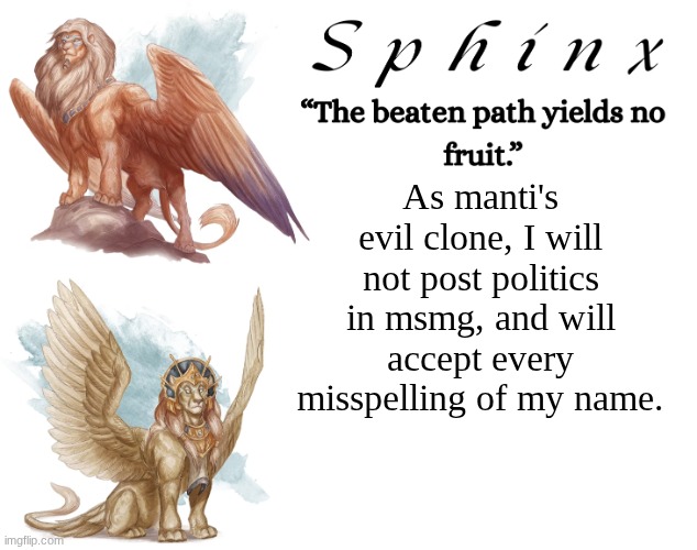 Spinx (aka erocitnaM) | As manti's evil clone, I will not post politics in msmg, and will accept every misspelling of my name. | image tagged in spinx aka erocitnam | made w/ Imgflip meme maker