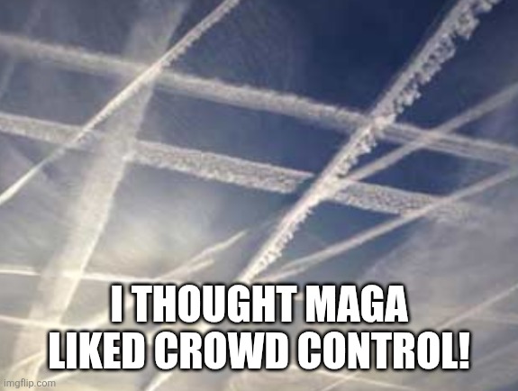 Chemtrails 234 | I THOUGHT MAGA LIKED CROWD CONTROL! | image tagged in chemtrails 234 | made w/ Imgflip meme maker