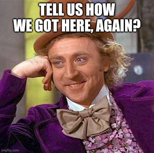 Creepy Condescending Wonka Meme | TELL US HOW WE GOT HERE, AGAIN? | image tagged in memes,creepy condescending wonka | made w/ Imgflip meme maker