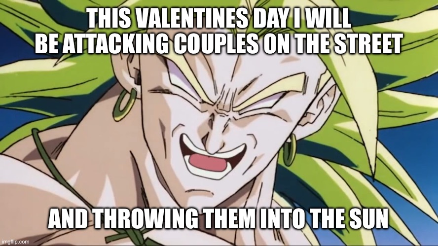 Its a joke i will not | THIS VALENTINES DAY I WILL BE ATTACKING COUPLES ON THE STREET; AND THROWING THEM INTO THE SUN | image tagged in broly,valentine's day | made w/ Imgflip meme maker