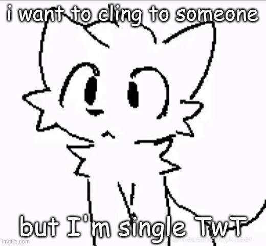 alright, last one of these posts | i want to cling to someone; but I'm single TwT | image tagged in huh | made w/ Imgflip meme maker
