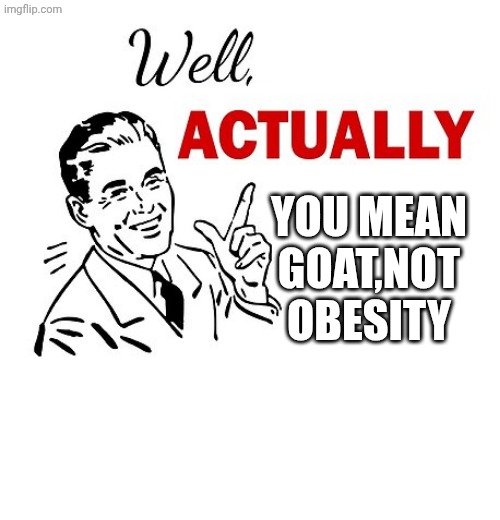 Well Actually | YOU MEAN GOAT,NOT OBESITY | image tagged in well actually | made w/ Imgflip meme maker