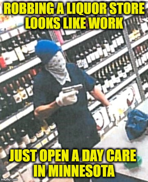 Money for nothing, chicks for free | ROBBING A LIQUOR STORE
LOOKS LIKE WORK; JUST OPEN A DAY CARE 
IN MINNESOTA | image tagged in government corruption | made w/ Imgflip meme maker