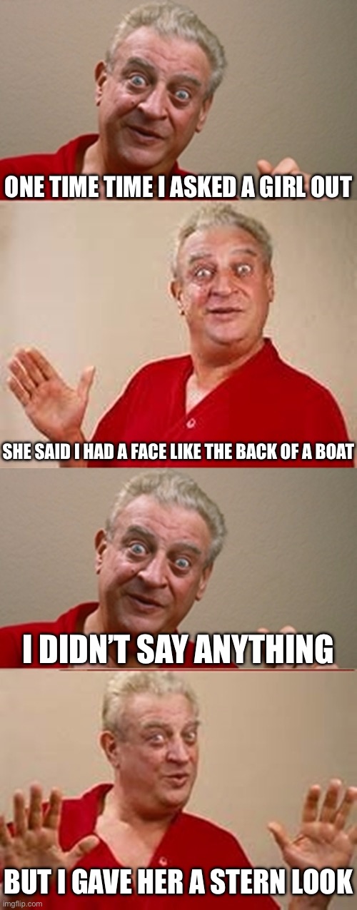 Does this count as rizz? | ONE TIME TIME I ASKED A GIRL OUT; SHE SAID I HAD A FACE LIKE THE BACK OF A BOAT; I DIDN’T SAY ANYTHING; BUT I GAVE HER A STERN LOOK | image tagged in bad pun rodney dangerfield,bad joke,boat,date,look | made w/ Imgflip meme maker