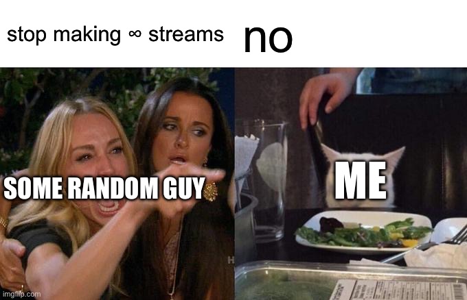 Woman Yelling At Cat Meme | stop making ∞ streams; no; ME; SOME RANDOM GUY | image tagged in memes,woman yelling at cat | made w/ Imgflip meme maker