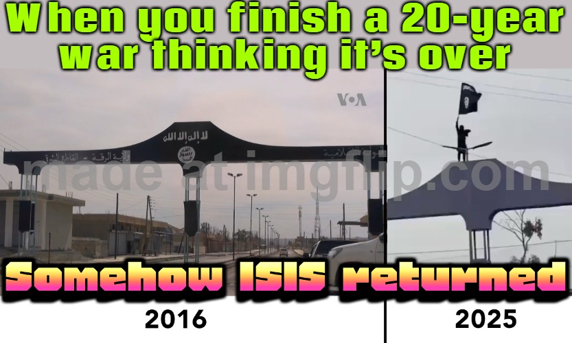 When you thought the Middle East was finally stable; Somehow ISIS returned | When you finish a 20-year
war thinking it’s over; Somehow ISIS returned | image tagged in somehow isis returned,isis jihad terrorists,islamic terrorism,syria,foreign policy,middle east | made w/ Imgflip meme maker