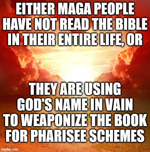 MAGA Heathens | EITHER MAGA PEOPLE HAVE NOT READ THE BIBLE IN THEIR ENTIRE LIFE, OR; THEY ARE USING GOD'S NAME IN VAIN TO WEAPONIZE THE BOOK FOR PHARISEE SCHEMES | image tagged in maga,god,jesus christ,jesus,donald trump,republicans | made w/ Imgflip meme maker