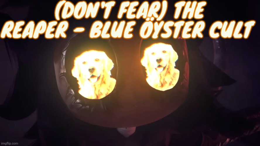 Ts song so peak... | (DON'T FEAR) THE REAPER - BLUE ÖYSTER CULT | image tagged in doggy eyes 3 | made w/ Imgflip meme maker