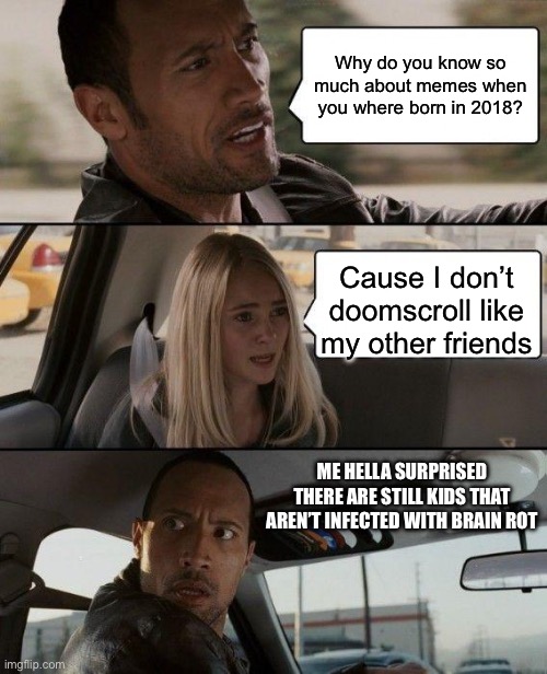 We are saved! | Why do you know so much about memes when you where born in 2018? Cause I don’t doomscroll like my other friends; ME HELLA SURPRISED THERE ARE STILL KIDS THAT AREN’T INFECTED WITH BRAIN ROT | image tagged in memes,the rock driving | made w/ Imgflip meme maker