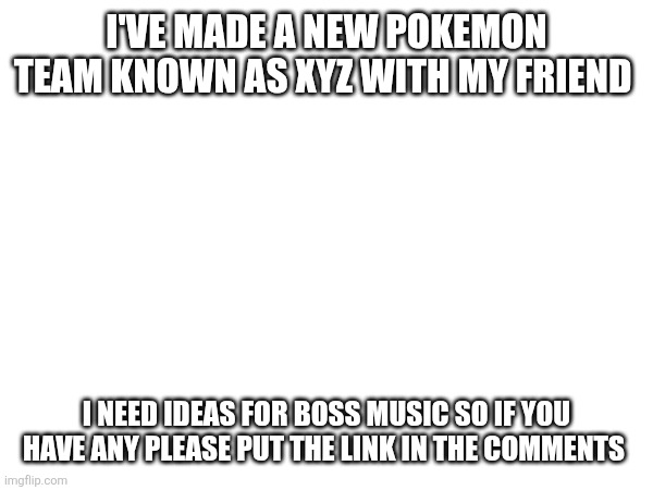 TEAM XYZ | I'VE MADE A NEW POKEMON TEAM KNOWN AS XYZ WITH MY FRIEND; I NEED IDEAS FOR BOSS MUSIC SO IF YOU HAVE ANY PLEASE PUT THE LINK IN THE COMMENTS | made w/ Imgflip meme maker