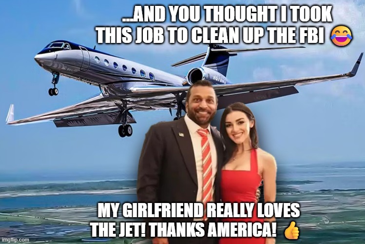 Patel Date | ...AND YOU THOUGHT I TOOK THIS JOB TO CLEAN UP THE FBI 😂; MY GIRLFRIEND REALLY LOVES THE JET! THANKS AMERICA! 👍 | made w/ Imgflip meme maker