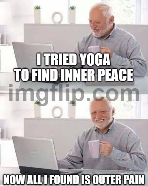 I TRIED YOGA TO FIND INNER PEACE; NOW ALL I FOUND IS OUTER PAIN | I TRIED YOGA TO FIND INNER PEACE; NOW ALL I FOUND IS OUTER PAIN | image tagged in memes,hide the pain harold,peace,finally inner peace,yoga,pain | made w/ Imgflip meme maker