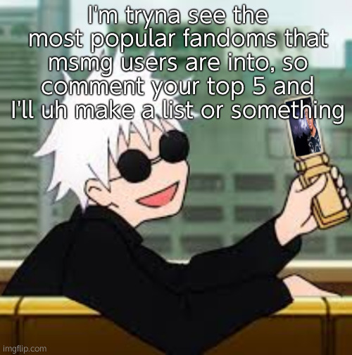 This can include shows, video games, etc (and you can memechat me if you prefer) | I'm tryna see the most popular fandoms that msmg users are into, so comment your top 5 and I'll uh make a list or something | image tagged in gojo satoru lowtiergod | made w/ Imgflip meme maker