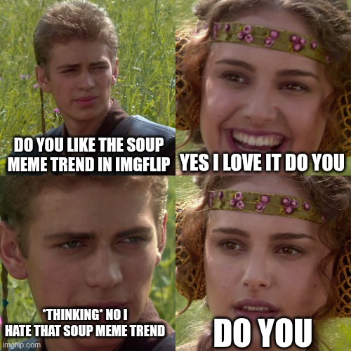 Anakin Padme 4 Panel | DO YOU LIKE THE SOUP MEME TREND IN IMGFLIP; YES I LOVE IT DO YOU; DO YOU; *THINKING* NO I HATE THAT SOUP MEME TREND | image tagged in anakin padme 4 panel | made w/ Imgflip meme maker