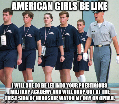 AMERICAN GIRLS BE LIKE I WILL SUE TO BE LET INTO YOUR PRESTIGIOUS MILITARY ACADEMY AND WILL DROP OUT AT THE FIRST SIGN OF HARDSHIP. WATCH ME | made w/ Imgflip meme maker