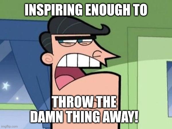 Dinkleberg Blank | INSPIRING ENOUGH TO THROW THE DAMN THING AWAY! | image tagged in dinkleberg blank | made w/ Imgflip meme maker