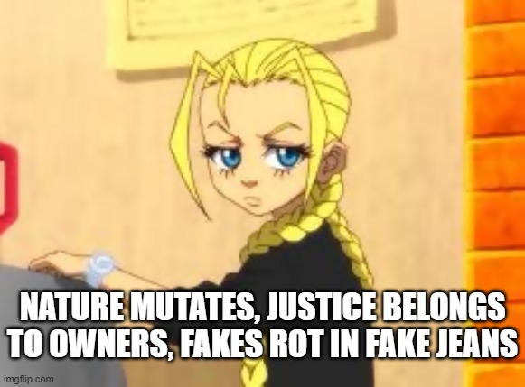 cindyPhatFatos | NATURE MUTATES, JUSTICE BELONGS TO OWNERS, FAKES ROT IN FAKE JEANS | image tagged in cindyphatfatos | made w/ Imgflip meme maker