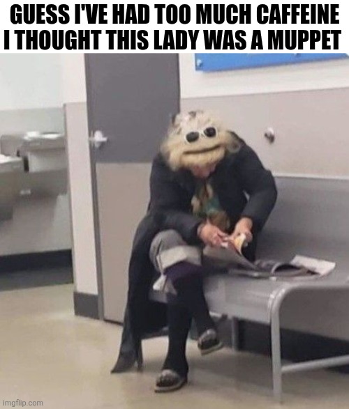 Guess I've Had Too Much Caffeine | GUESS I'VE HAD TOO MUCH CAFFEINE I THOUGHT THIS LADY WAS A MUPPET | image tagged in chrisjoines1 | made w/ Imgflip meme maker