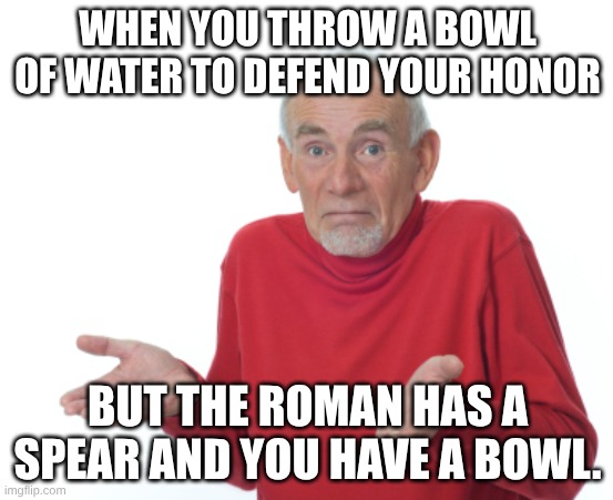Guess I'll die  | WHEN YOU THROW A BOWL OF WATER TO DEFEND YOUR HONOR; BUT THE ROMAN HAS A SPEAR AND YOU HAVE A BOWL. | image tagged in guess i'll die | made w/ Imgflip meme maker