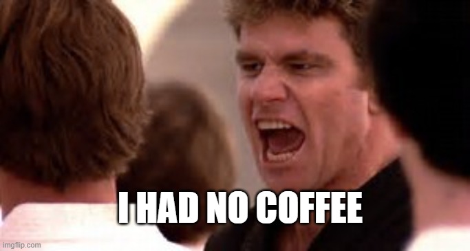 Karate Kid Cobra Kai | I HAD NO COFFEE | image tagged in karate kid cobra kai | made w/ Imgflip meme maker
