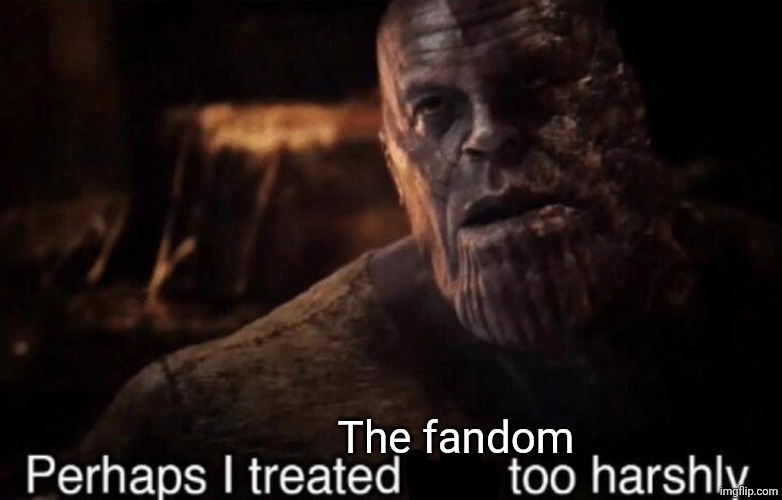 Perhaps I treated you too harshly | The fandom | image tagged in perhaps i treated you too harshly | made w/ Imgflip meme maker