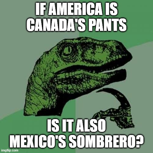 I mean, think about it... | IF AMERICA IS CANADA'S PANTS; IS IT ALSO MEXICO'S SOMBRERO? | image tagged in memes,philosoraptor,america,canada,mexico | made w/ Imgflip meme maker