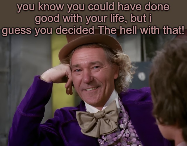 louie wanka | you know you could have done good with your life, but i guess you decided The hell with that! | image tagged in louie wanka | made w/ Imgflip meme maker