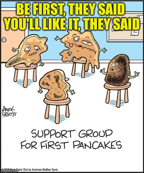 Pancakes | BE FIRST, THEY SAID 
YOU'LL LIKE IT, THEY SAID | image tagged in pancakes | made w/ Imgflip meme maker