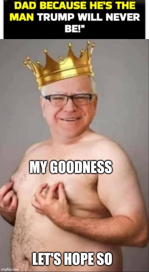 MY GOODNESS LET'S HOPE SO | image tagged in tim walz is a pretty girl | made w/ Imgflip meme maker