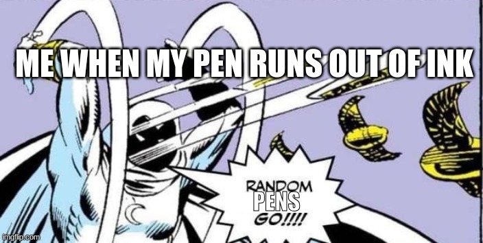 Random Bullshit Go | ME WHEN MY PEN RUNS OUT OF INK; PENS | image tagged in random bullshit go | made w/ Imgflip meme maker