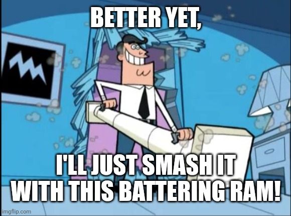 fairly odd parents battering ram dad | BETTER YET, I'LL JUST SMASH IT WITH THIS BATTERING RAM! | image tagged in fairly odd parents battering ram dad | made w/ Imgflip meme maker