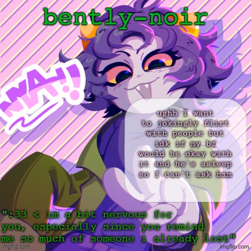 bently-noir nepeta temp | ughh I want to jokingly flirt with people but idk if my bf would be okay with it and he's asleep so I can't ask him | image tagged in bently-noir nepeta temp | made w/ Imgflip meme maker