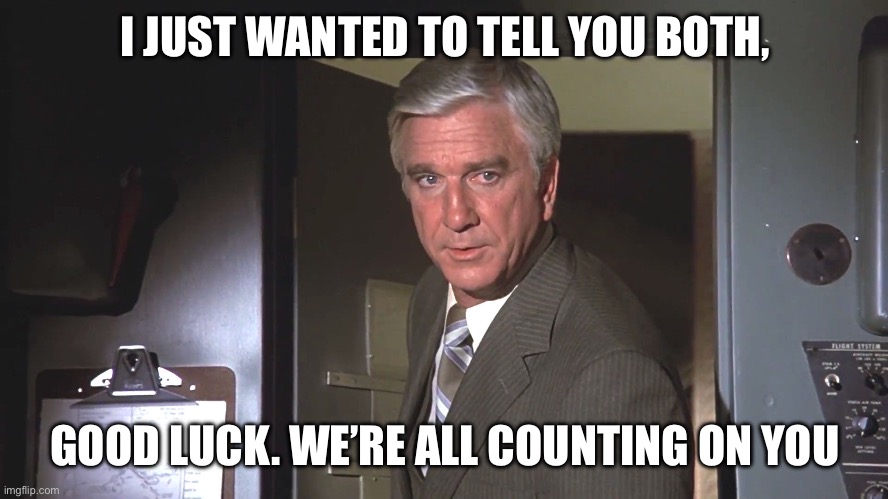 Leslie Neilson: "Good luck. We're all counting on you." | I JUST WANTED TO TELL YOU BOTH, GOOD LUCK. WE’RE ALL COUNTING ON YOU | image tagged in leslie neilson good luck we're all counting on you | made w/ Imgflip meme maker