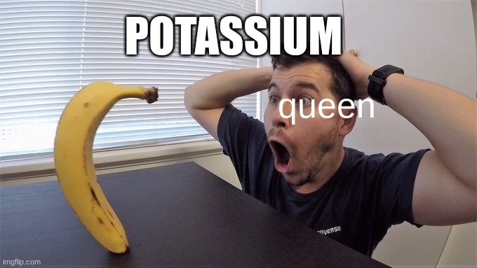 Man shocked at banana original | POTASSIUM; queen | image tagged in man shocked at banana original | made w/ Imgflip meme maker