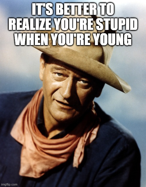 John Wayne | IT'S BETTER TO REALIZE YOU'RE STUPID WHEN YOU'RE YOUNG | image tagged in john wayne | made w/ Imgflip meme maker