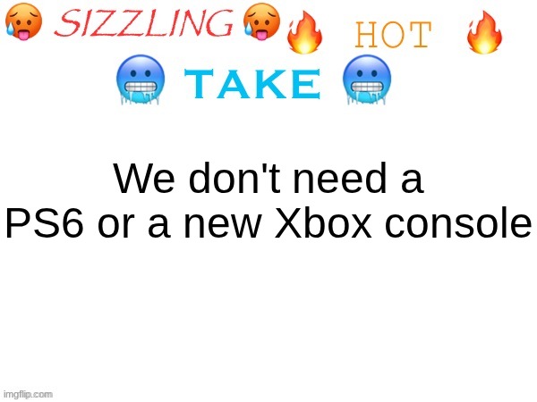 the current gen is already powerful enough to run basically every game, and they aren't outdated by any means | We don't need a PS6 or a new Xbox console | image tagged in sizzling hot take | made w/ Imgflip meme maker
