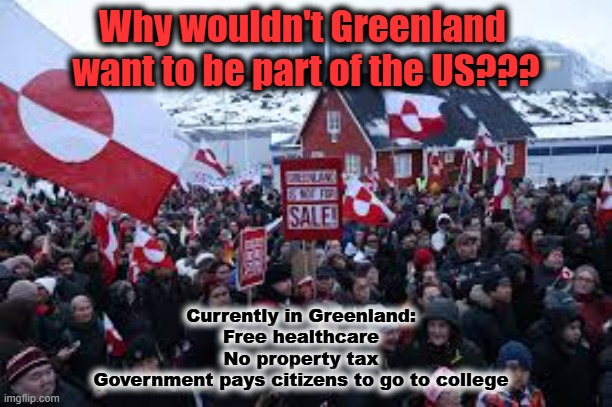 Should Greenland want to be part of the US? | Why wouldn't Greenland 
want to be part of the US??? Currently in Greenland:
Free healthcare
No property tax
Government pays citizens to go to college | image tagged in greenland,trump is a moron,maga,world war 3,healthcare | made w/ Imgflip meme maker