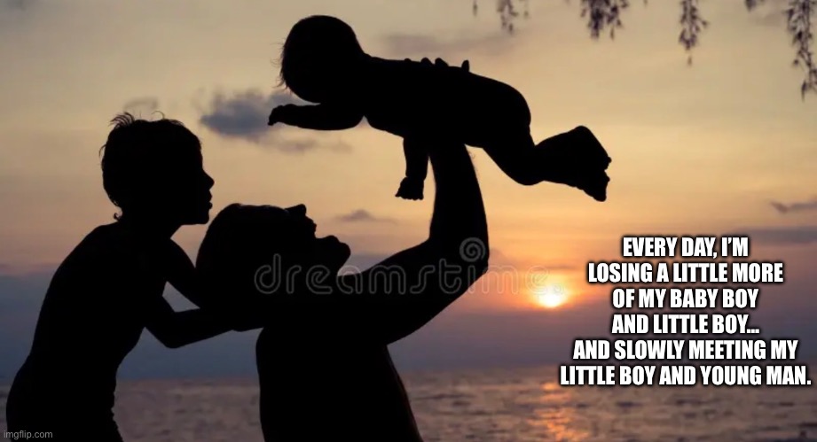 Ya | EVERY DAY, I’M LOSING A LITTLE MORE OF MY BABY BOY AND LITTLE BOY…
AND SLOWLY MEETING MY LITTLE BOY AND YOUNG MAN. | image tagged in hurt | made w/ Imgflip meme maker