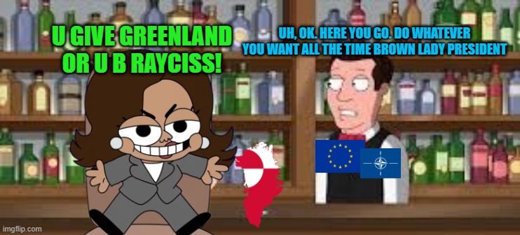 If Kamala Harris wanted to annex Greenland | UH, OK. HERE YOU GO. DO WHATEVER YOU WANT ALL THE TIME BROWN LADY PRESIDENT; U GIVE GREENLAND OR U B RAYCISS! | image tagged in memes,greenland,kamala harris,european union,nato,president | made w/ Imgflip meme maker