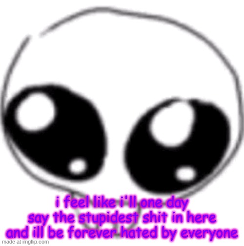 puppy eyes | i feel like i'll one day say the stupidest shit in here and ill be forever hated by everyone | image tagged in puppy eyes | made w/ Imgflip meme maker