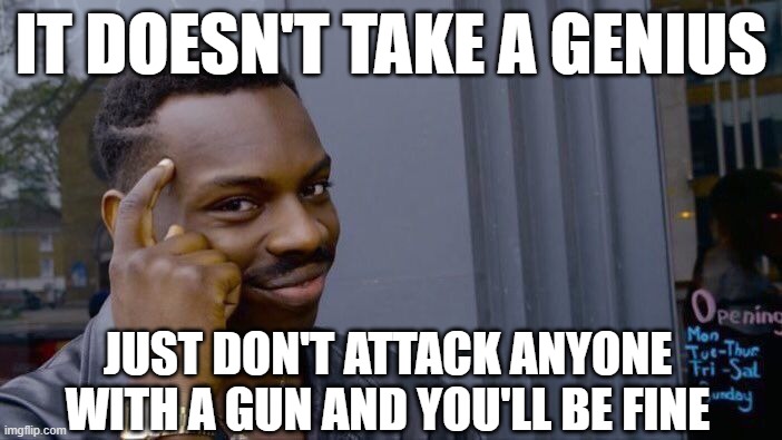 Roll Safe Think About It | IT DOESN'T TAKE A GENIUS; JUST DON'T ATTACK ANYONE WITH A GUN AND YOU'LL BE FINE | image tagged in memes,roll safe think about it | made w/ Imgflip meme maker