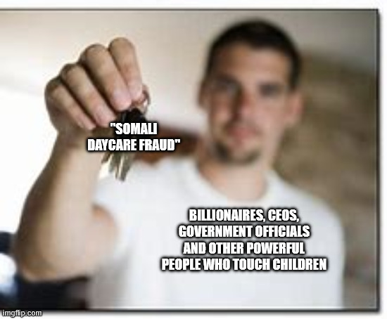 Yes, keep blaming minorities for all your problems like the good little sheep that you are. | "SOMALI DAYCARE FRAUD"; BILLIONAIRES, CEOS, GOVERNMENT OFFICIALS AND OTHER POWERFUL PEOPLE WHO TOUCH CHILDREN | image tagged in jingling keys,jeffrey epstein,sheeple,donald trump,somalia | made w/ Imgflip meme maker