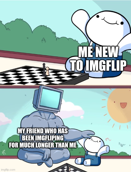 odd1sout vs computer chess | ME NEW TO IMGFLIP; MY FRIEND WHO HAS BEEN IMGFLIPING FOR MUCH LONGER THAN ME | image tagged in odd1sout vs computer chess | made w/ Imgflip meme maker