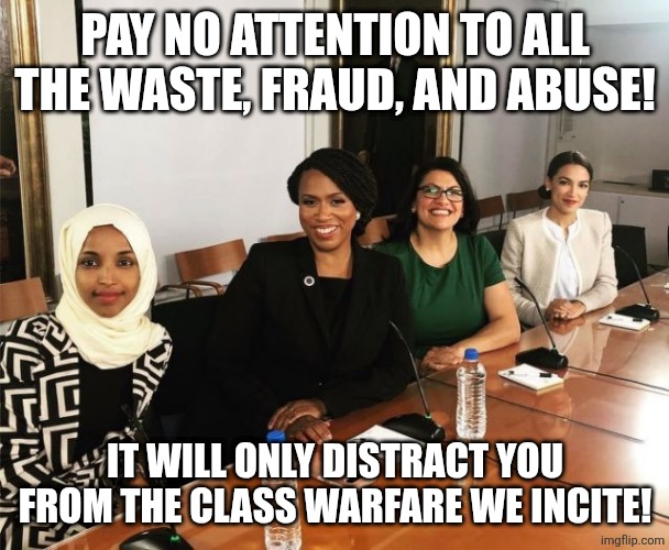 The Squad | PAY NO ATTENTION TO ALL THE WASTE, FRAUD, AND ABUSE! IT WILL ONLY DISTRACT YOU FROM THE CLASS WARFARE WE INCITE! | image tagged in the squad | made w/ Imgflip meme maker