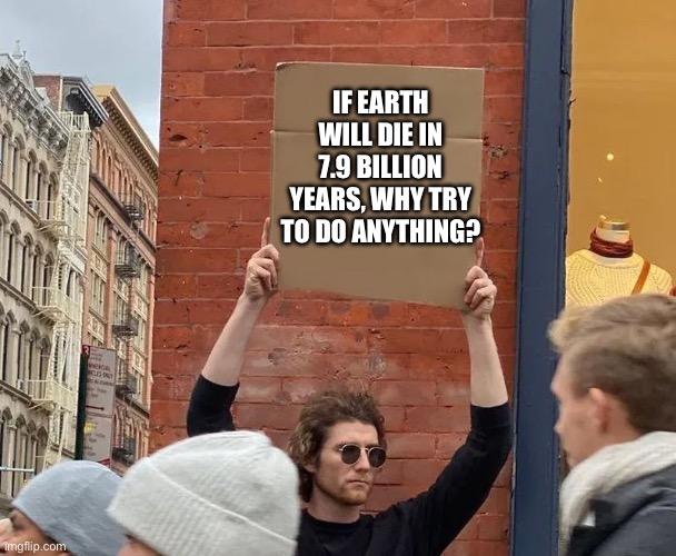 Guy Holding Careboard Sign | IF EARTH WILL DIE IN 7.9 BILLION YEARS, WHY TRY TO DO ANYTHING? | image tagged in guy holding careboard sign | made w/ Imgflip meme maker